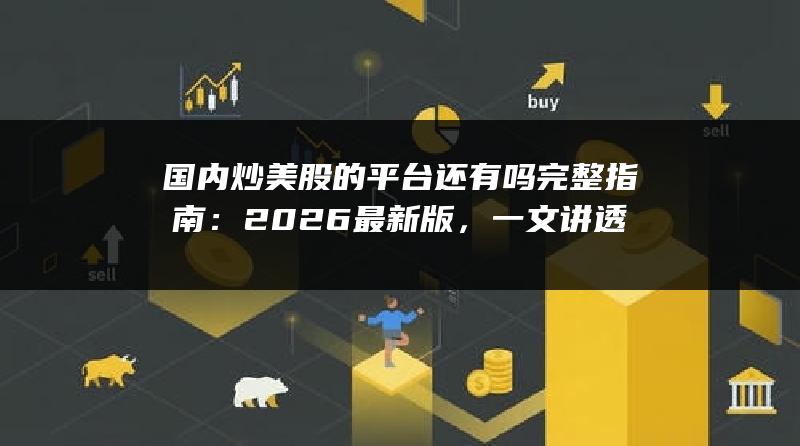 国内炒美股的平台还有吗完整指南：2026最新版，一文讲透