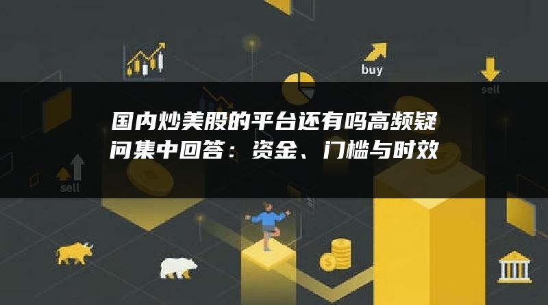国内炒美股的平台还有吗高频疑问集中回答：资金、门槛与时效