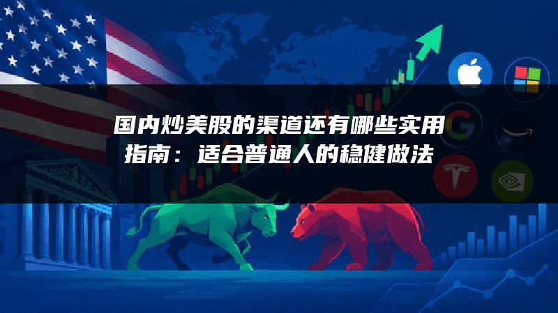 国内炒美股的渠道还有哪些实用指南：适合普通人的稳健做法