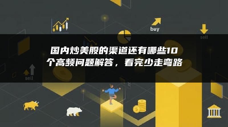 国内炒美股的渠道还有哪些10个高频问题解答，看完少走弯路