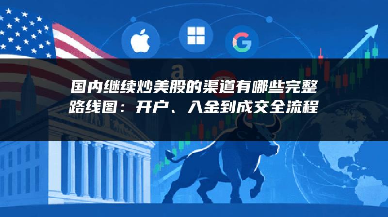国内继续炒美股的渠道有哪些完整路线图：开户、入金到成交全流程