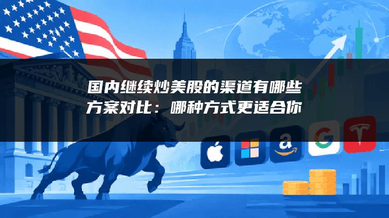 国内继续炒美股的渠道有哪些方案对比：哪种方式更适合你