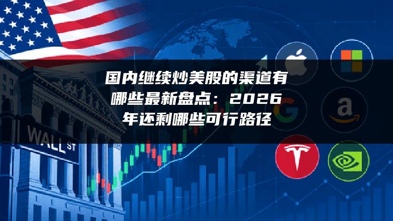 国内继续炒美股的渠道有哪些最新盘点：2026年还剩哪些可行路径