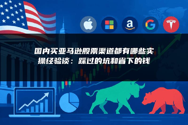 国内买亚马逊股票渠道都有哪些实操经验谈：踩过的坑和省下的钱