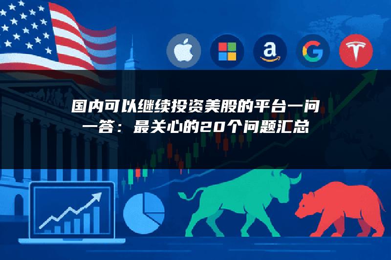 国内可以继续投资美股的平台一问一答：最关心的20个问题汇总
