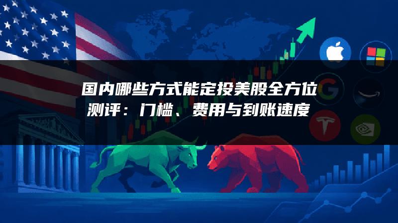 国内哪些方式能定投美股全方位测评：门槛、费用与到账速度