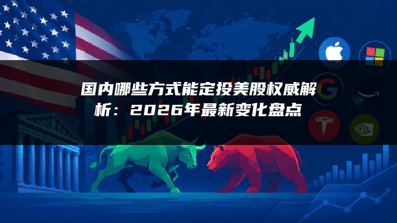 国内哪些方式能定投美股权威解析：2026年最新变化盘点