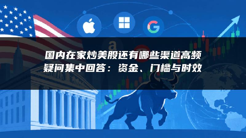国内在家炒美股还有哪些渠道高频疑问集中回答：资金、门槛与时效