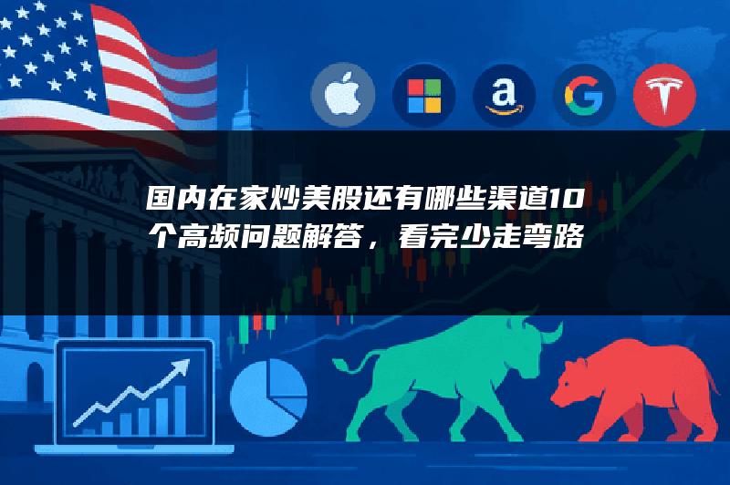 国内在家炒美股还有哪些渠道10个高频问题解答，看完少走弯路