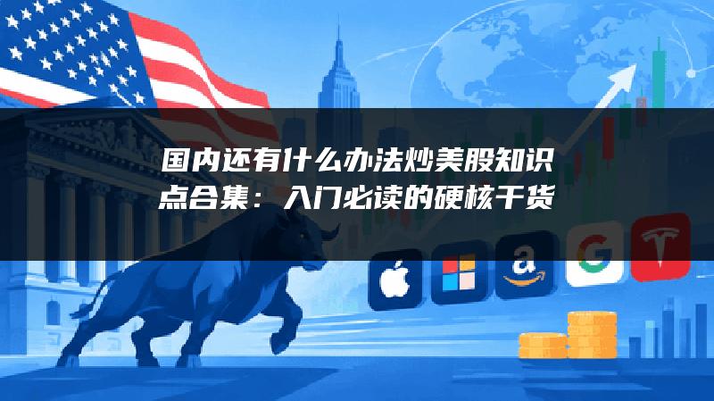 国内还有什么办法炒美股知识点合集：入门必读的硬核干货