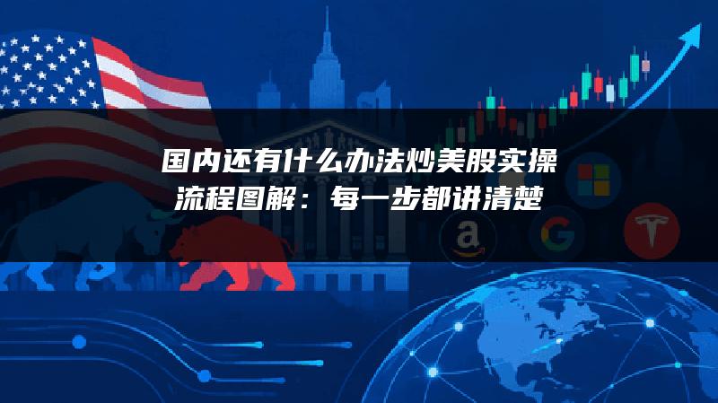 国内还有什么办法炒美股实操流程图解：每一步都讲清楚