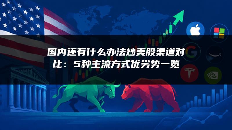 国内还有什么办法炒美股渠道对比：5种主流方式优劣势一览