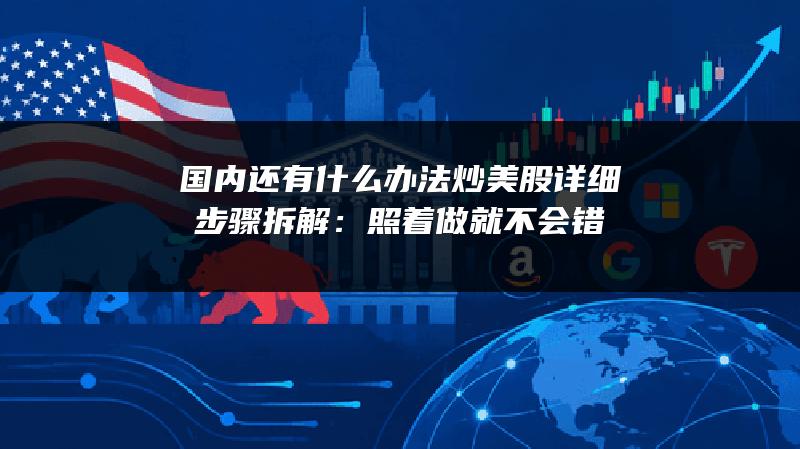 国内还有什么办法炒美股详细步骤拆解：照着做就不会错