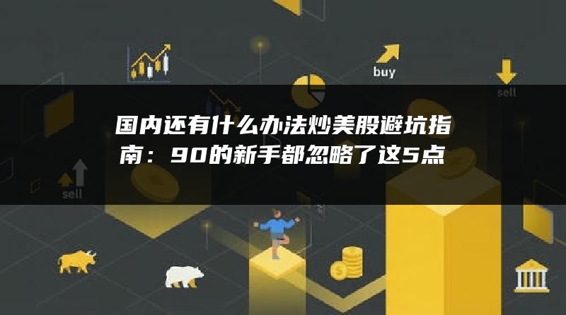 国内还有什么办法炒美股避坑指南：90%的新手都忽略了这5点