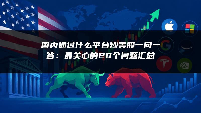 国内通过什么平台炒美股一问一答：最关心的20个问题汇总