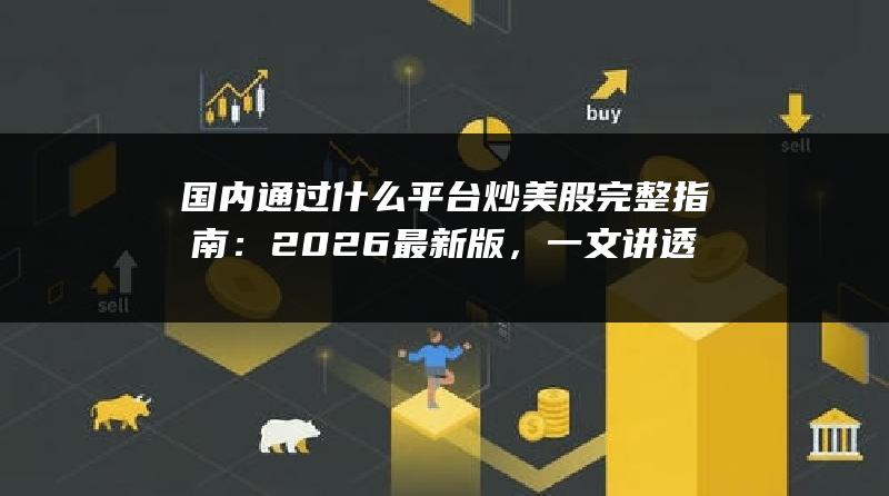 国内通过什么平台炒美股完整指南：2026最新版，一文讲透