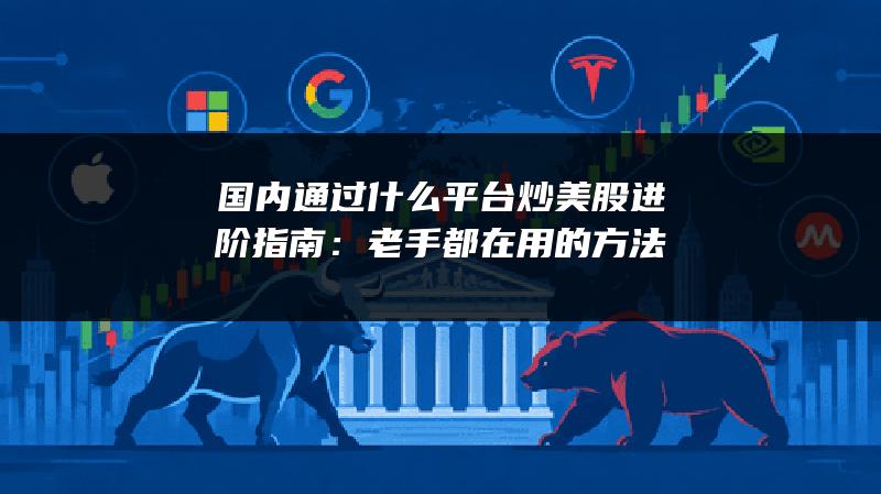 国内通过什么平台炒美股进阶指南：老手都在用的方法