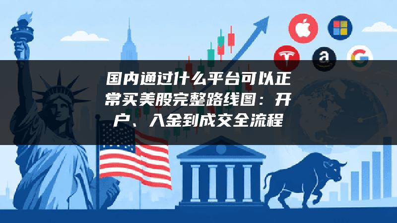国内通过什么平台可以正常买美股完整路线图：开户、入金到成交全流程
