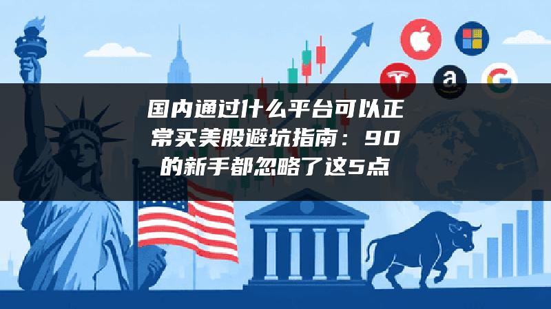 国内通过什么平台可以正常买美股避坑指南：90%的新手都忽略了这5点