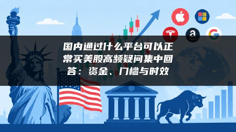 国内通过什么平台可以正常买美股高频疑问集中回答：资金、门槛与时效