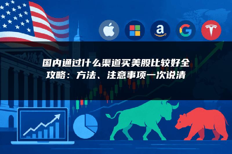 国内通过什么渠道买美股比较好全攻略：方法、注意事项一次说清