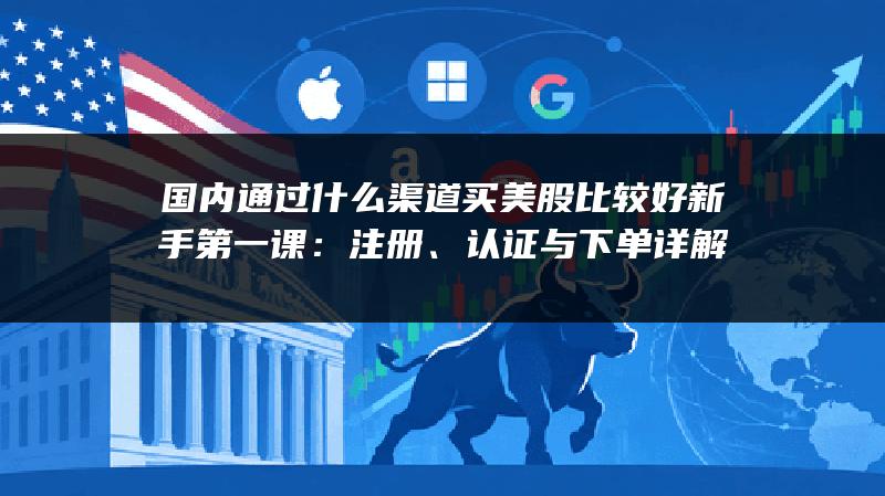 国内通过什么渠道买美股比较好新手第一课：注册、认证与下单详解