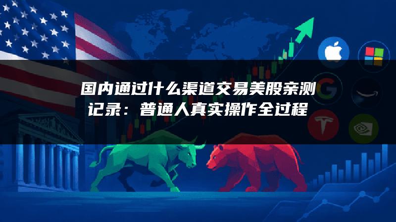国内通过什么渠道交易美股亲测记录：普通人真实操作全过程