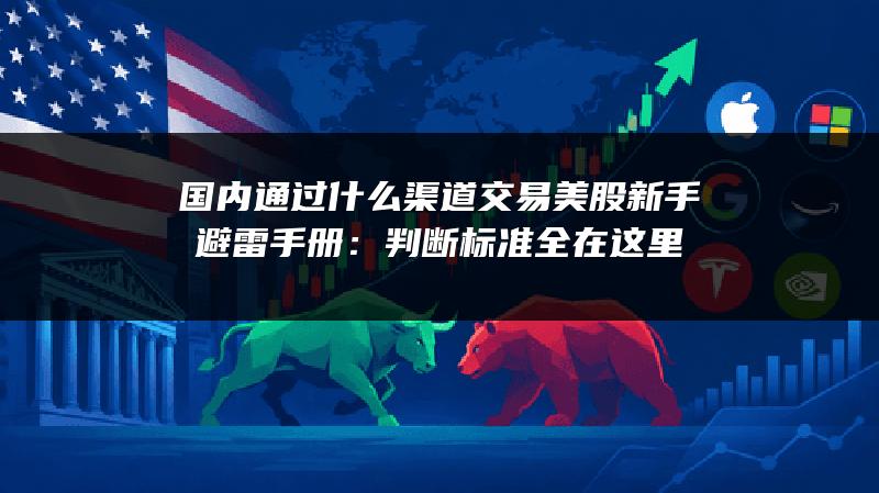 国内通过什么渠道交易美股新手避雷手册：判断标准全在这里