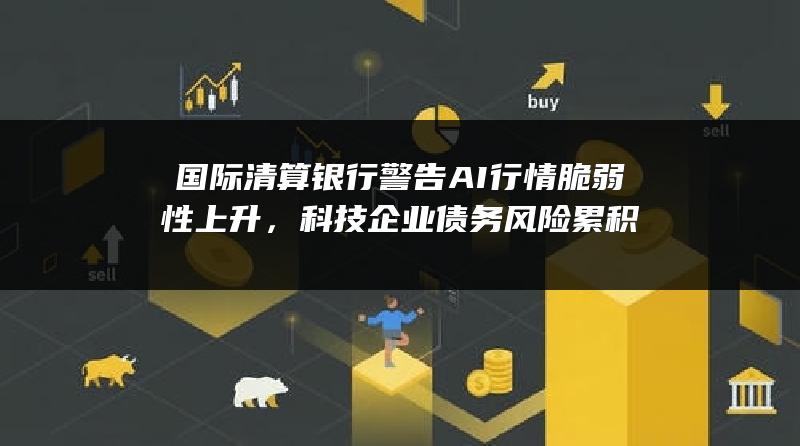 国际清算银行警告AI行情脆弱性上升，科技企业债务风险累积