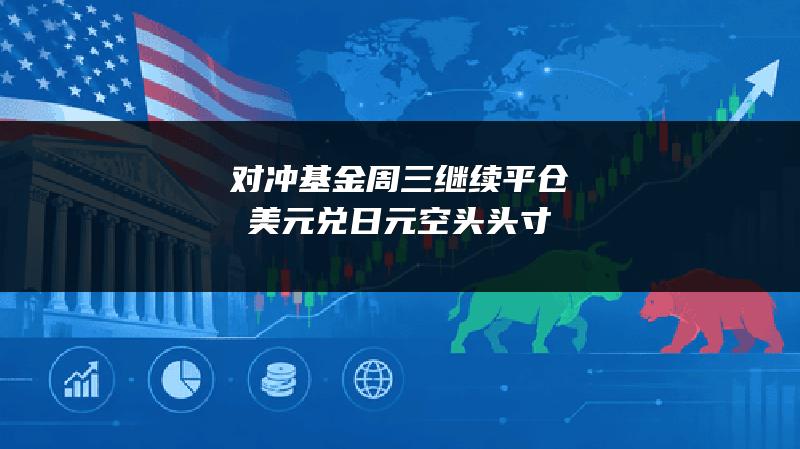 对冲基金周三继续平仓美元兑日元空头头寸