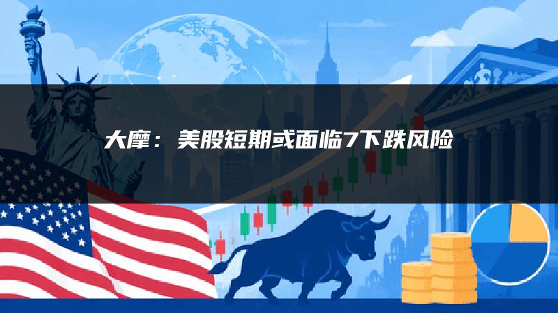 大摩：美股短期或面临7%下跌风险