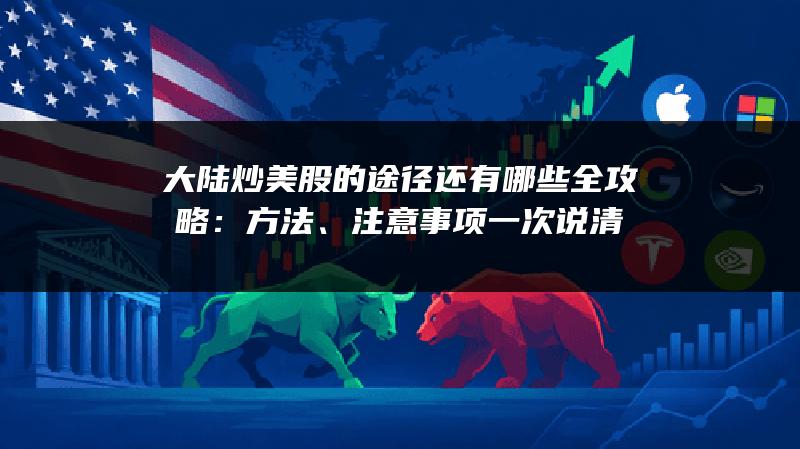 大陆炒美股的途径还有哪些全攻略：方法、注意事项一次说清