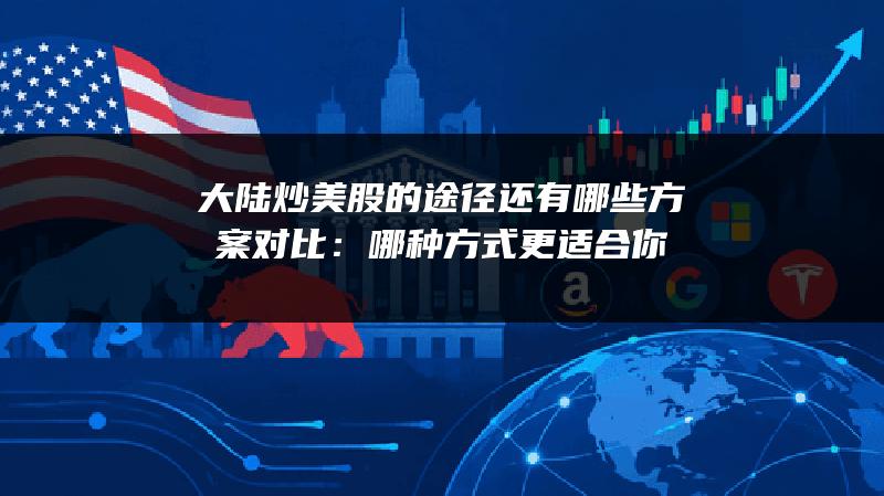 大陆炒美股的途径还有哪些方案对比：哪种方式更适合你