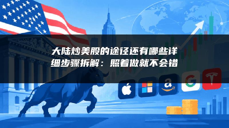 大陆炒美股的途径还有哪些详细步骤拆解：照着做就不会错