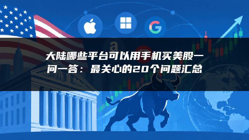 大陆哪些平台可以用手机买美股一问一答：最关心的20个问题汇总