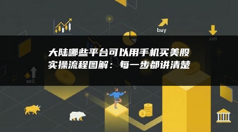 大陆哪些平台可以用手机买美股实操流程图解：每一步都讲清楚