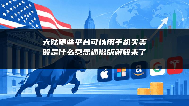 大陆哪些平台可以用手机买美股是什么意思？通俗版解释来了