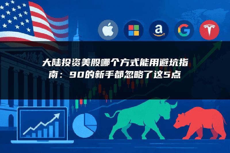 大陆投资美股哪个方式能用避坑指南：90%的新手都忽略了这5点