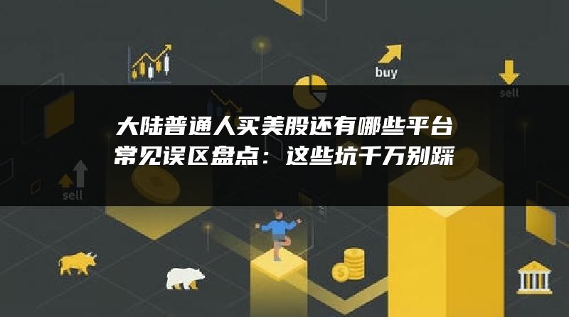 大陆普通人买美股还有哪些平台常见误区盘点：这些坑千万别踩