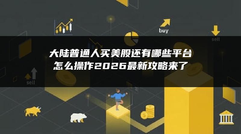 大陆普通人买美股还有哪些平台怎么操作？2026最新攻略来了