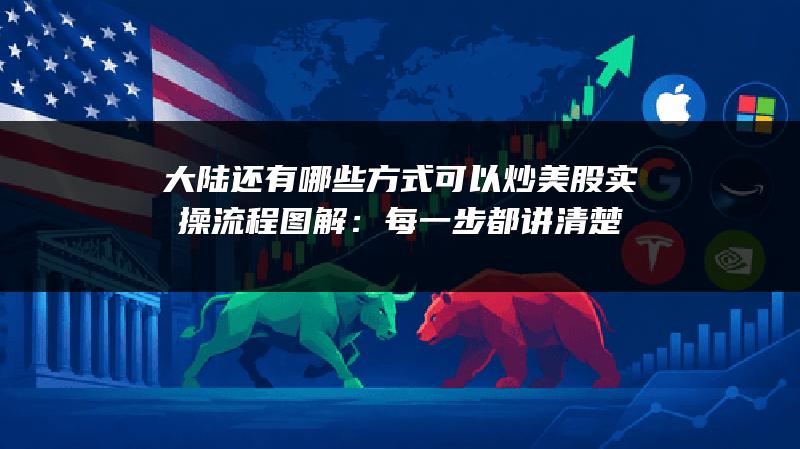 大陆还有哪些方式可以炒美股实操流程图解：每一步都讲清楚