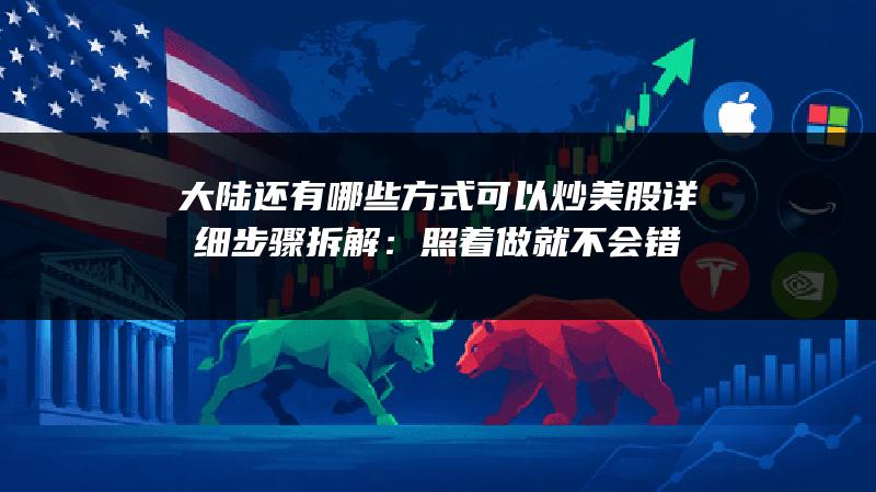 大陆还有哪些方式可以炒美股详细步骤拆解：照着做就不会错