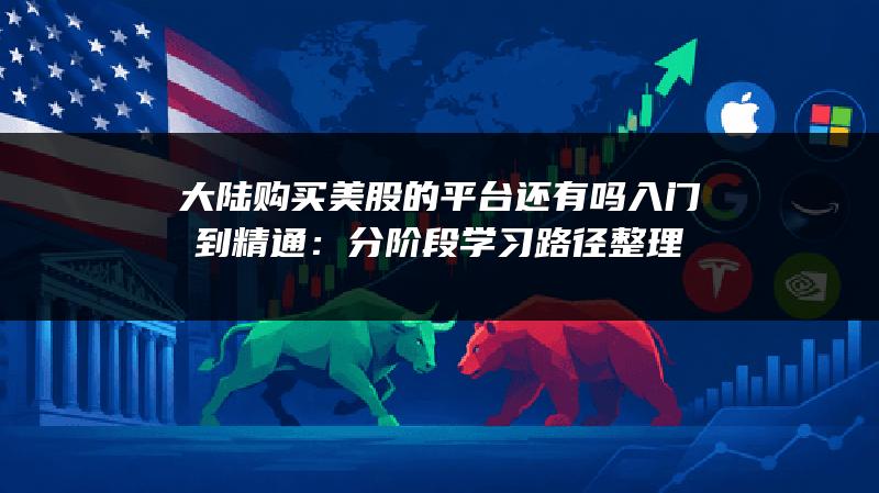 大陆购买美股的平台还有吗入门到精通：分阶段学习路径整理