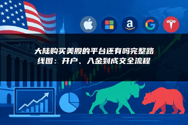 大陆购买美股的平台还有吗完整路线图：开户、入金到成交全流程