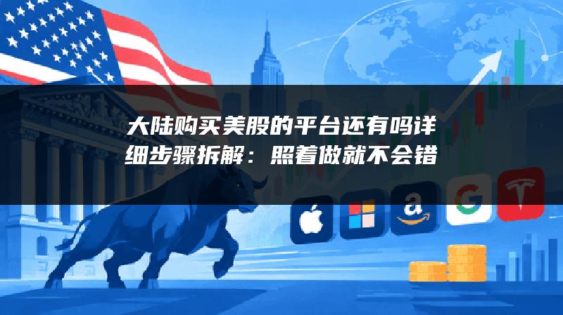 大陆购买美股的平台还有吗详细步骤拆解：照着做就不会错