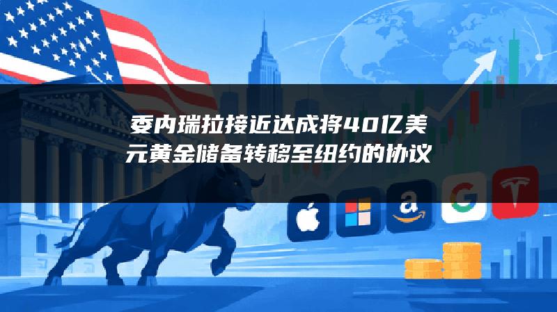 委内瑞拉接近达成将40亿美元黄金储备转移至纽约的协议