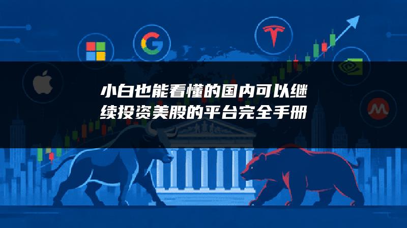 小白也能看懂的国内可以继续投资美股的平台完全手册