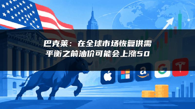 巴克莱：在全球市场恢复供需平衡之前 油价可能会上涨50%