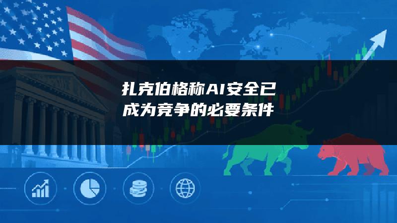 扎克伯格称AI安全已成为竞争的必要条件
