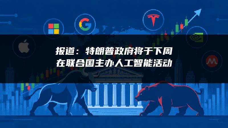 报道：特朗普政府将于下周在联合国主办人工智能活动